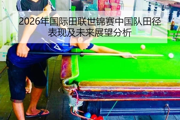 2026年国际田联世锦赛中国队田径表现及未来展望分析