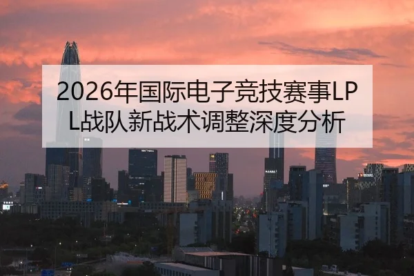 2026年国际电子竞技赛事LPL战队新战术调整深度分析（Kaiyuan FIFA WorldCup）