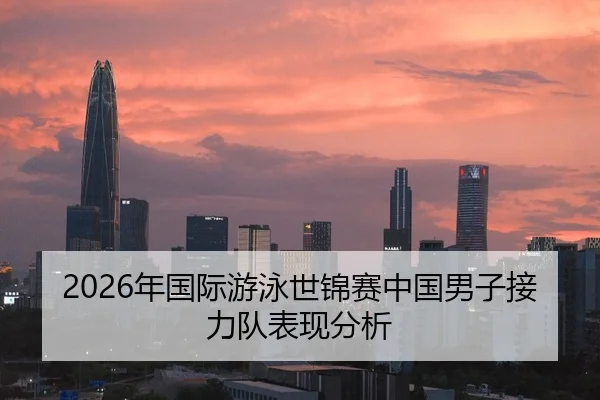 2026年国际游泳世锦赛中国男子接力队表现分析