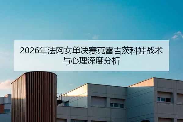 2026年法网女单决赛克雷吉茨科娃战术与心理深度分析（Kaiyuan FIFA WorldCup）