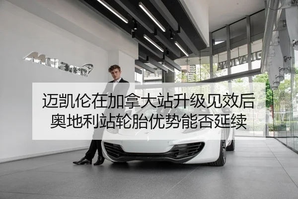 迈凯伦在加拿大站升级见效后 奥地利站轮胎优势能否延续
