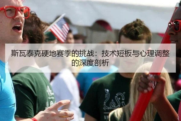 斯瓦泰克硬地赛季的挑战：技术短板与心理调整的深度剖析