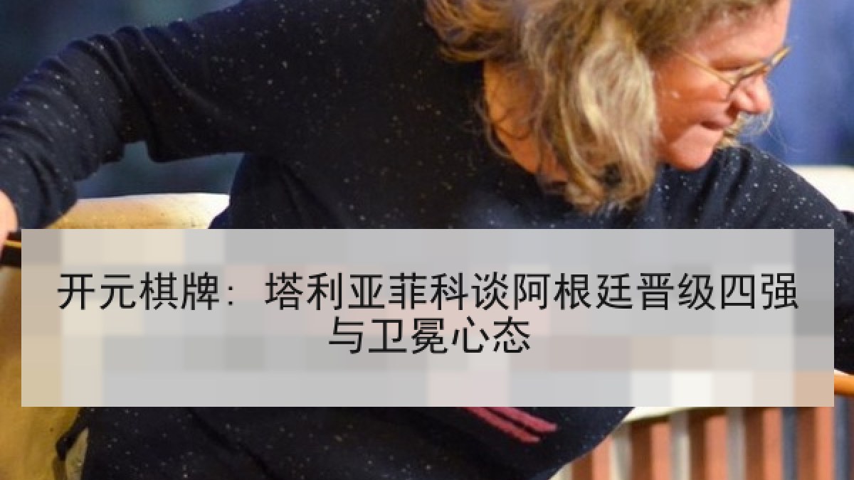 开元棋牌: 塔利亚菲科谈阿根廷晋级四强与卫冕心态