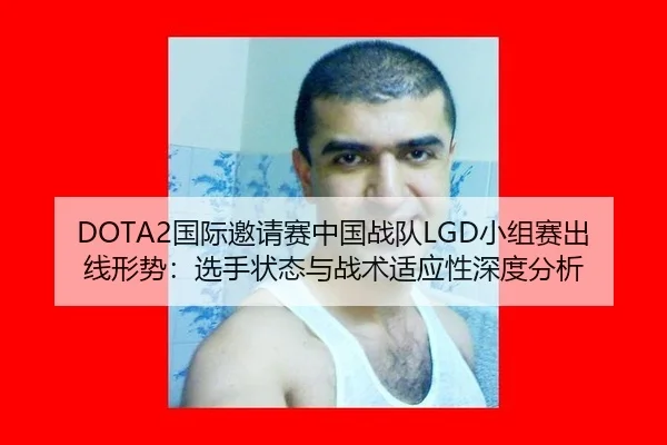 DOTA2国际邀请赛中国战队LGD小组赛出线形势：选手状态与战术适应性深度分析