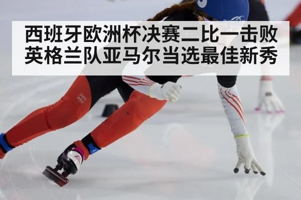 西班牙欧洲杯决赛二比一击败英格兰队亚马尔当选最佳新秀