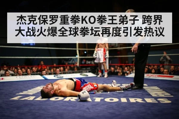 杰克保罗重拳KO拳王弟子 跨界大战火爆全球拳坛再度引发热议